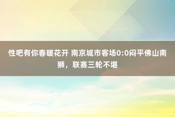 性吧有你春暖花开 南京城市客场0:0闷平佛山南狮，联赛三轮不堪