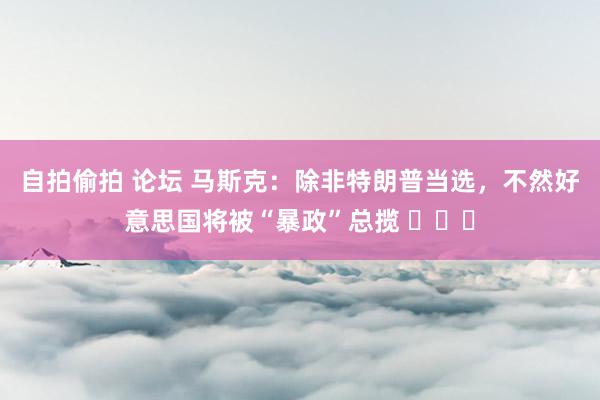 自拍偷拍 论坛 马斯克：除非特朗普当选，不然好意思国将被“暴政”总揽 ​​​