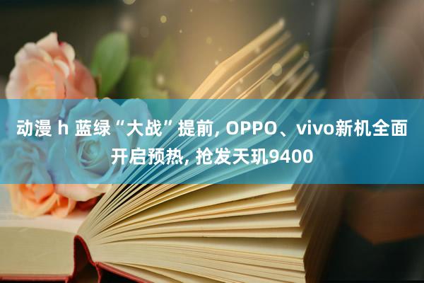 动漫 h 蓝绿“大战”提前， OPPO、vivo新机全面开启预热， 抢发天玑9400