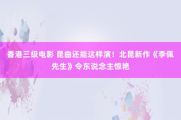 香港三级电影 昆曲还能这样演!北昆新作《李佩先生》令东说念主惊艳