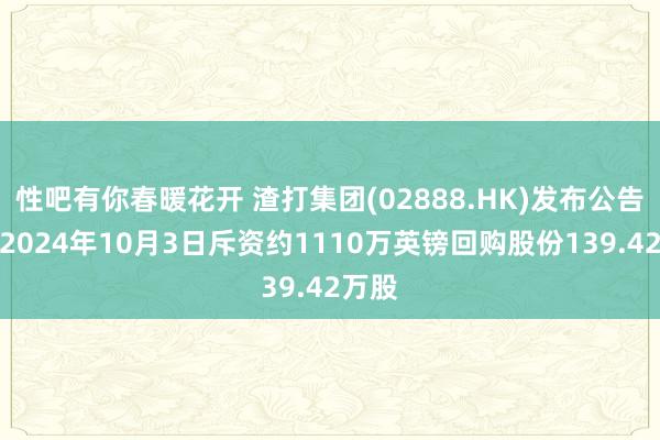性吧有你春暖花开 渣打集团(02888.HK)发布公告，于2024年10月3日斥资约1110万英镑回购股份139.42万股