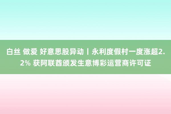 白丝 做爱 好意思股异动丨永利度假村一度涨超2.2% 获阿联酋颁发生意博彩运营商许可证