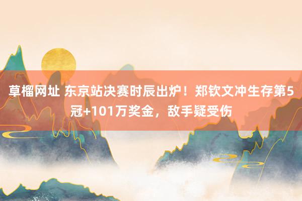 草榴网址 东京站决赛时辰出炉！郑钦文冲生存第5冠+101万奖金，敌手疑受伤