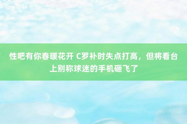 性吧有你春暖花开 C罗补时失点打高，<a href=