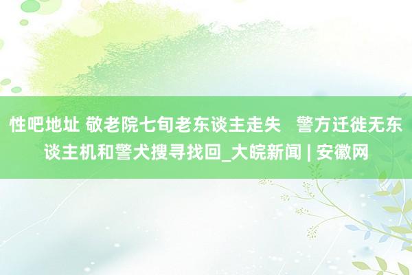 性吧地址 敬老院七旬老东谈主走失   警方迁徙无东谈主机和警犬搜寻找回_大皖新闻 | 安徽网