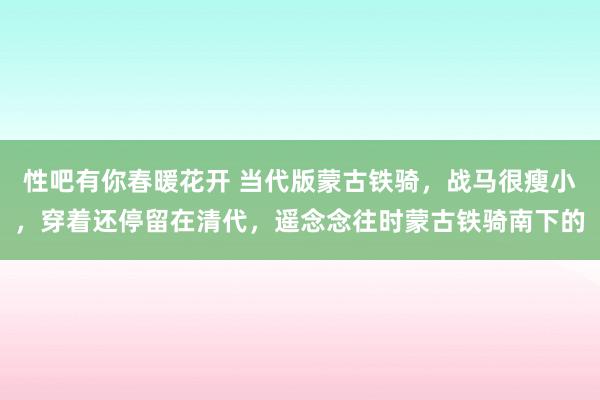 性吧有你春暖花开 当代版蒙古铁骑，战马很瘦小，穿着还停留在清代，遥念念往时蒙古铁骑南下的