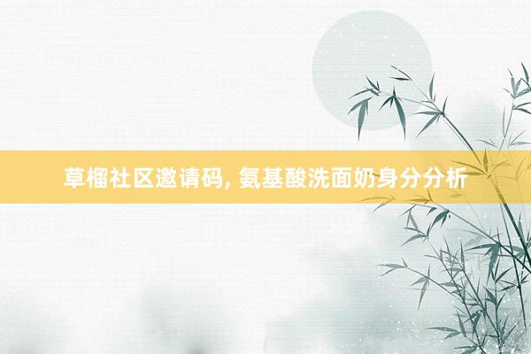 草榴社区邀请码， 氨基酸洗面奶身分分析