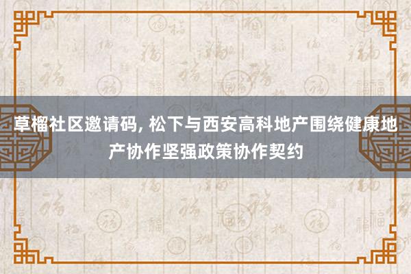 草榴社区邀请码， 松下与西安高科地产围绕健康地产协作坚强政策协作契约