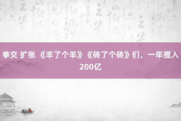 拳交 扩张 《羊了个羊》《砖了个砖》们，一年揽入200亿