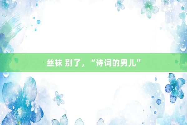 丝袜 别了，“诗词的男儿”