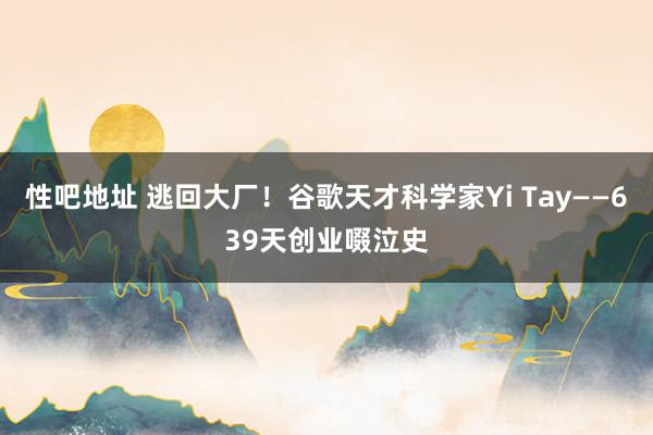 性吧地址 逃回大厂！谷歌天才科学家Yi Tay——639天创业啜泣史