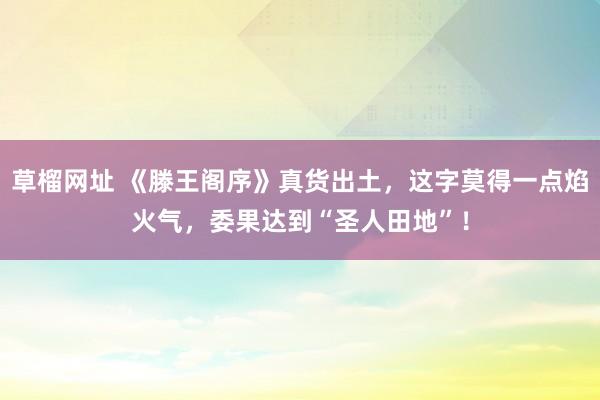 草榴网址 《滕王阁序》真货出土，这字莫得一点焰火气，委果达到“圣人田地”！