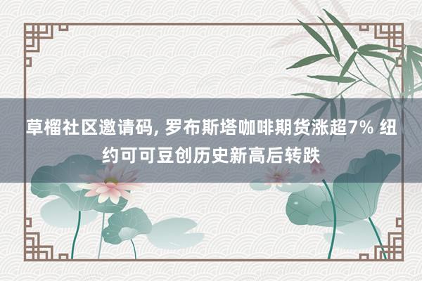 草榴社区邀请码， 罗布斯塔咖啡期货涨超7% 纽约可可豆创历史新高后转跌