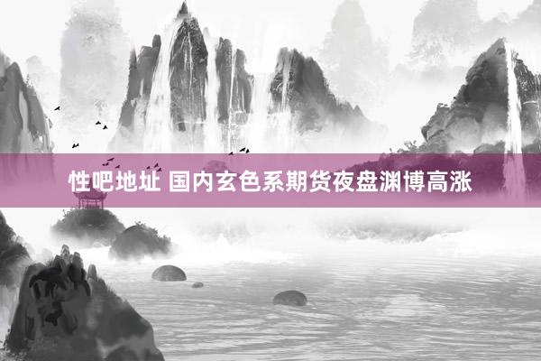 性吧地址 国内玄色系期货夜盘渊博高涨