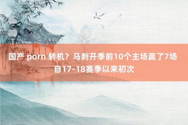 国产 porn 转机？马刺开季前10个主场赢了7场 自17-18赛季以来初次