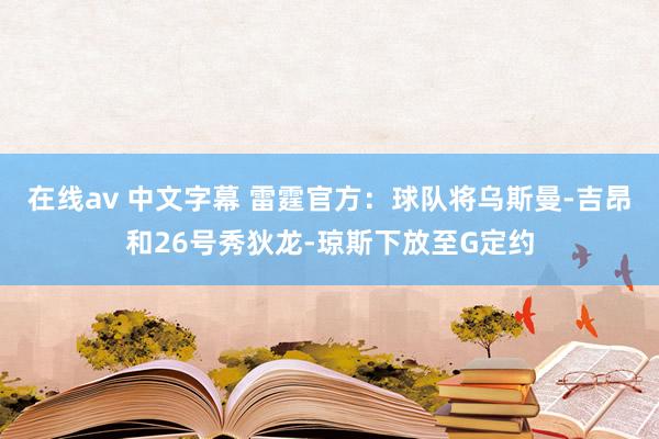 在线av 中文字幕 雷霆官方：球队将乌斯曼-吉昂和26号秀狄龙-琼斯下放至G定约