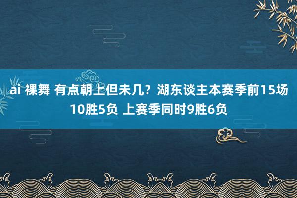 ai 裸舞 有点朝上但未几？湖东谈主本赛季前15场10胜5负 上赛季同时9胜6负