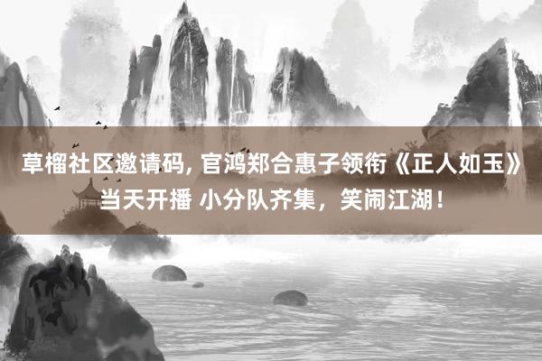 草榴社区邀请码， 官鸿郑合惠子领衔《正人如玉》当天开播 小分队齐集，笑闹江湖！