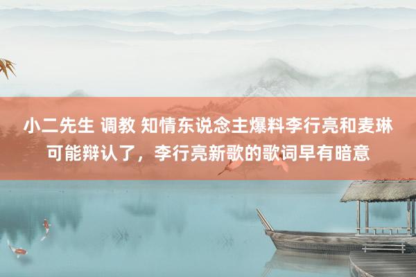 小二先生 调教 知情东说念主爆料李行亮和麦琳可能辩认了，李行亮新歌的歌词早有暗意