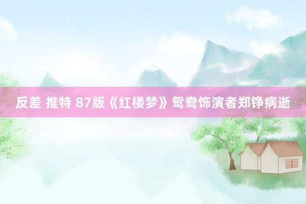 反差 推特 87版《红楼梦》鸳鸯饰演者郑铮病逝