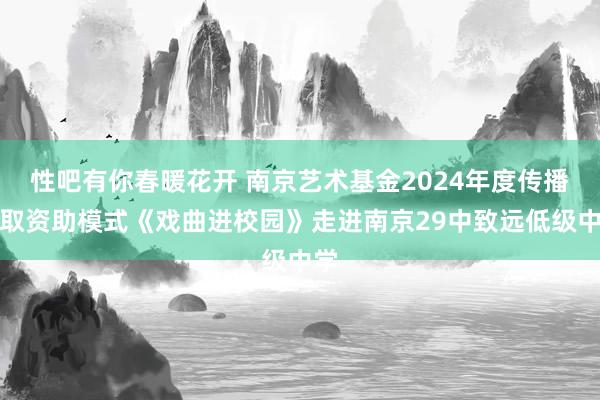 性吧有你春暖花开 南京艺术基金2024年度传播换取资助模式《戏曲进校园》走进南京29中致远低级中学