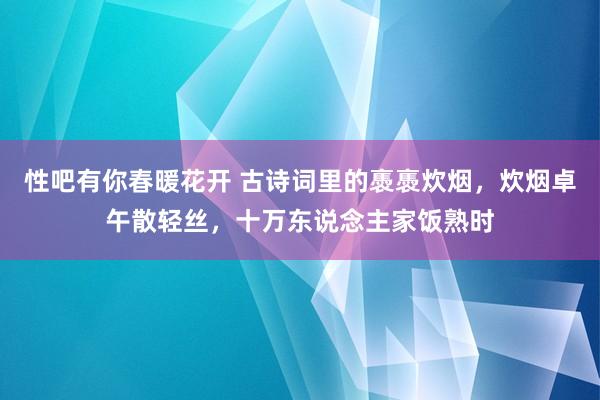 性吧有你春暖花开 古诗词里的褭褭炊烟，炊烟卓午散轻丝，十万东说念主家饭熟时