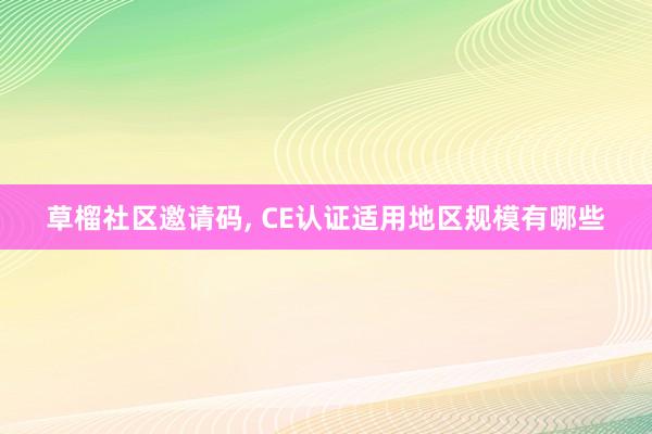草榴社区邀请码， CE认证适用地区规模有哪些