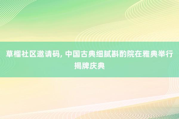 草榴社区邀请码， 中国古典细腻斟酌院在雅典举行揭牌庆典