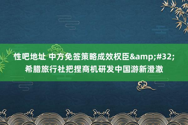性吧地址 中方免签策略成效权臣&#32;希腊旅行社把捏商机研发中国游新澄澈