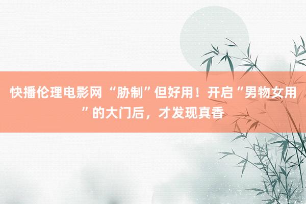 快播伦理电影网 “胁制”但好用！开启“男物女用”的大门后，才发现真香