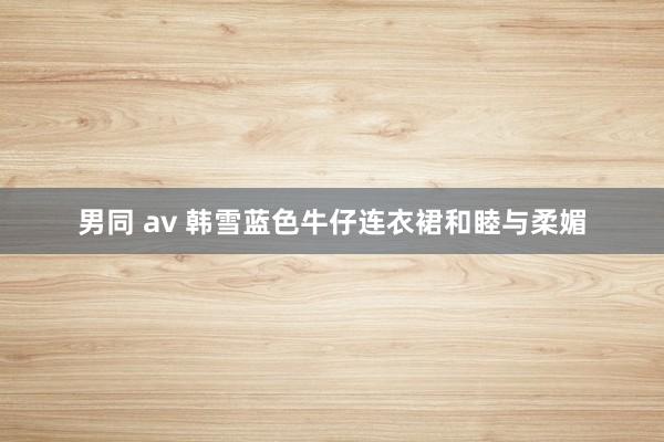 男同 av 韩雪蓝色牛仔连衣裙和睦与柔媚