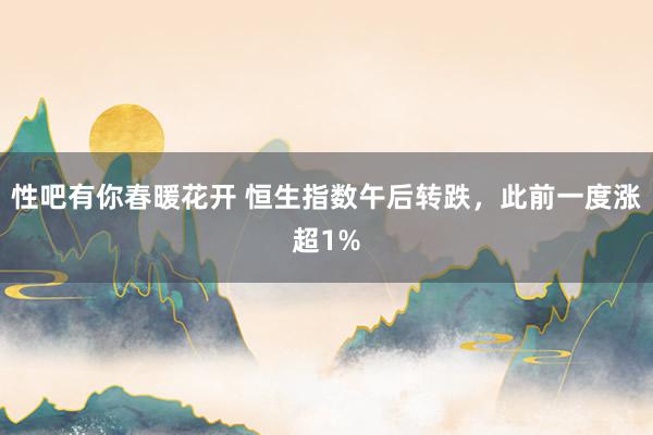 性吧有你春暖花开 恒生指数午后转跌，此前一度涨超1%