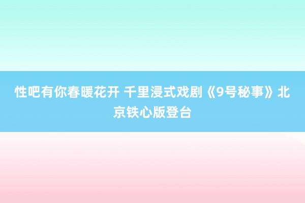 性吧有你春暖花开 千里浸式戏剧《9号秘事》北京铁心版登台