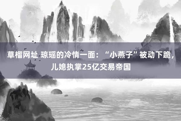 草榴网址 琼瑶的冷情一面：“小燕子”被动下跪，儿媳执掌25亿交易帝国