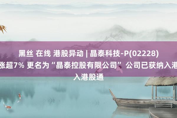 黑丝 在线 港股异动 | 晶泰科技-P(02228)早盘涨超7% 更名为“晶泰控股有限公司” 公司已获纳入港股通