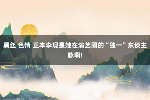黑丝 色情 正本李现是她在演艺圈的“独一”东谈主脉啊!