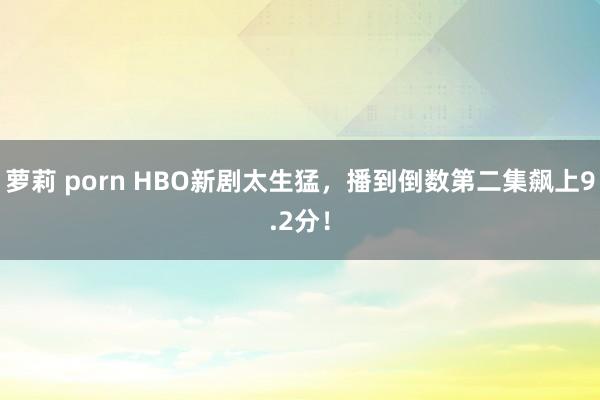 萝莉 porn HBO新剧太生猛，播到倒数第二集飙上9.2分！