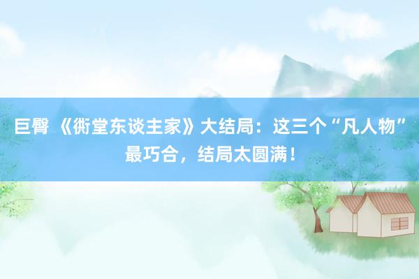巨臀 《衖堂东谈主家》大结局：这三个“凡人物”最巧合，结局太圆满！