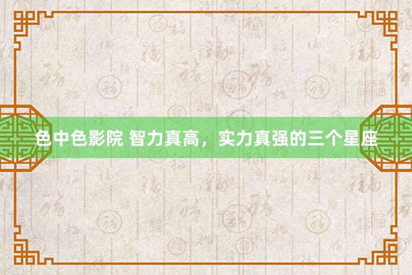色中色影院 智力真高，实力真强的三个星座