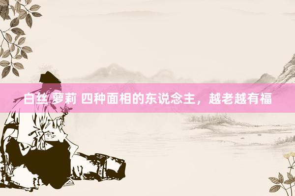 白丝 萝莉 四种面相的东说念主，越老越有福