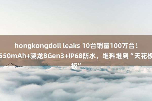 hongkongdoll leaks 10台销量100万台！6550mAh+骁龙8Gen3+IP68防水，堆料堆到“天花板”