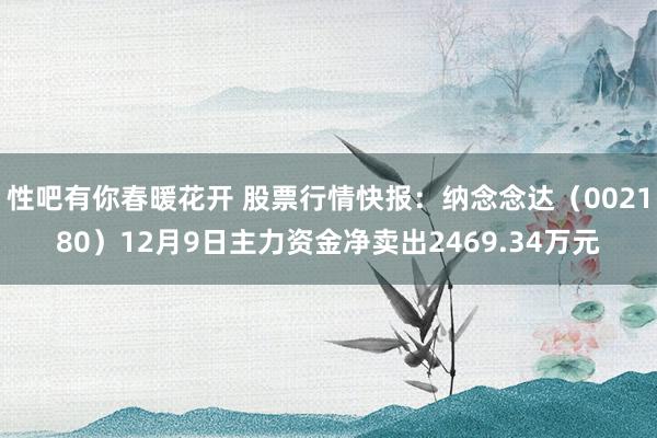 性吧有你春暖花开 股票行情快报：纳念念达（002180）12月9日主力资金净卖出2469.34万元