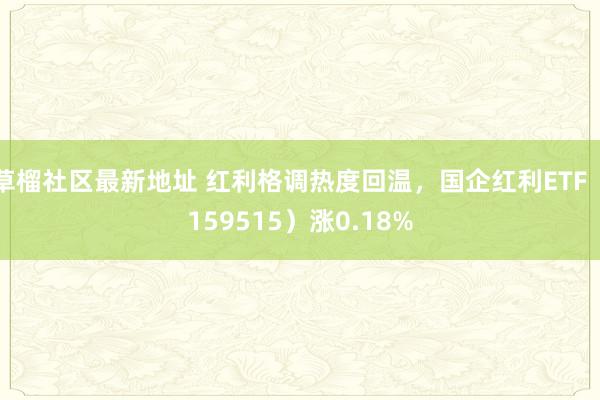 草榴社区最新地址 红利格调热度回温，国企红利ETF（159515）涨0.18%