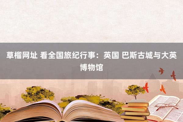 草榴网址 看全国旅纪行事：英国 巴斯古城与大英博物馆