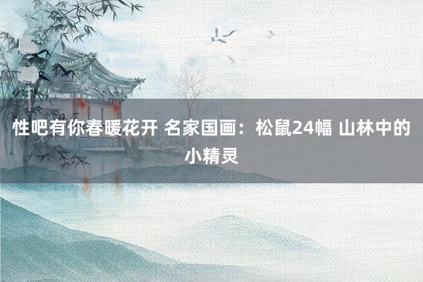 性吧有你春暖花开 名家国画：松鼠24幅 山林中的小精灵