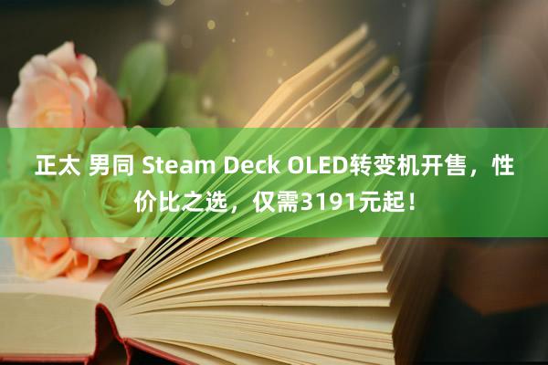 正太 男同 Steam Deck OLED转变机开售，性价比之选，仅需3191元起！