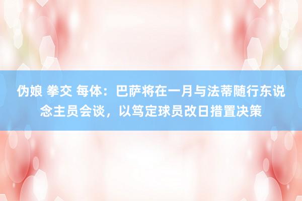 伪娘 拳交 每体：巴萨将在一月与法蒂随行东说念主员会谈，以笃定球员改日措置决策