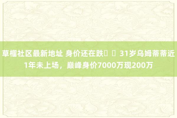 草榴社区最新地址 身价还在跌❗️31岁乌姆蒂蒂近1年未上场，巅峰身价7000万现200万