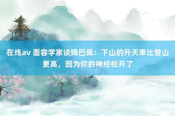 在线av 面容学家谈姆巴佩：下山的升天率比登山更高，因为你的神经松开了