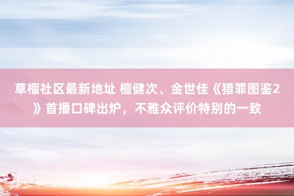 草榴社区最新地址 檀健次、金世佳《猎罪图鉴2》首播口碑出炉，不雅众评价特别的一致
